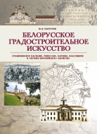 Белорусское градостроительное искусство: средневековое наследие, ренессанс, барокко, классицизм в системе европейского зодчества. Чантурия, Ю. В.